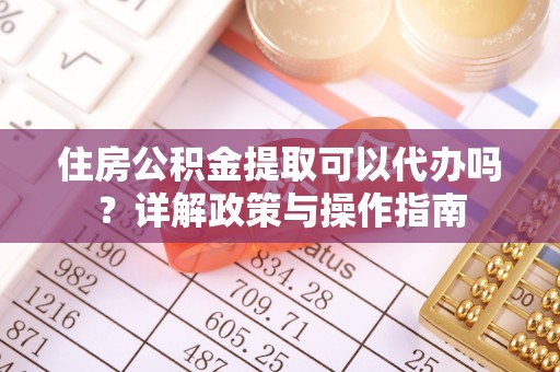 德江住房公积金提取可以代办吗？详解政策与操作指南