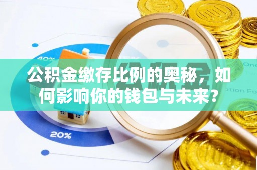 德江公积金缴存比例的奥秘，如何影响你的钱包与未来？