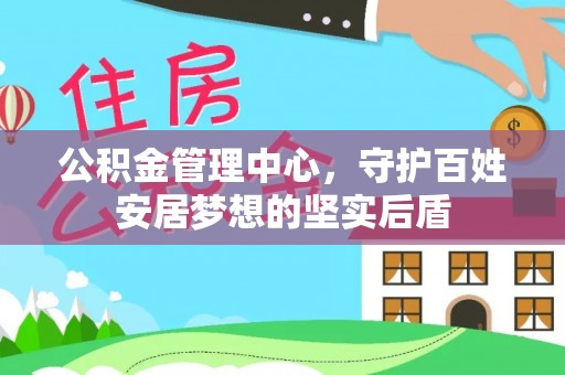 德江公积金管理中心，守护百姓安居梦想的坚实后盾
