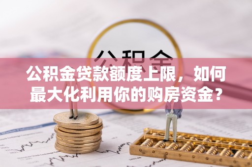 德江公积金贷款额度上限，如何最大化利用你的购房资金？