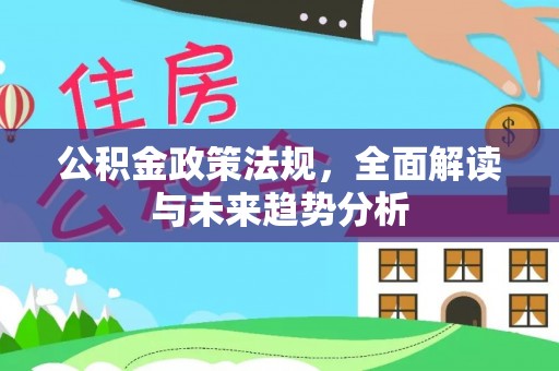 德江公积金政策法规，全面解读与未来趋势分析
