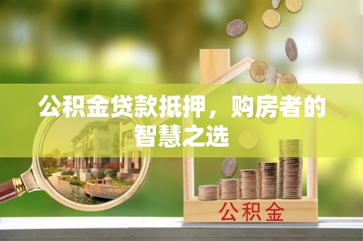 德江公积金贷款抵押，购房者的智慧之选