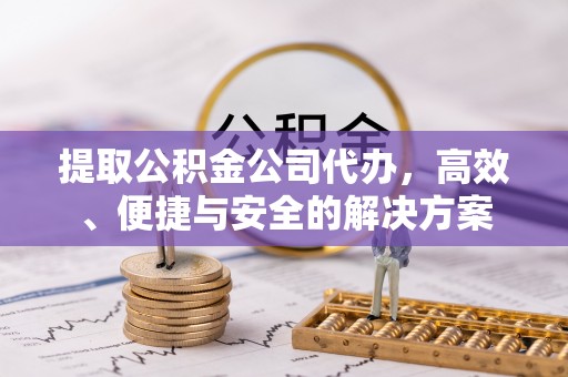 德江提取公积金公司代办，高效、便捷与安全的解决方案