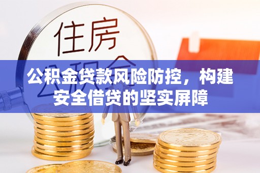 德江公积金贷款风险防控，构建安全借贷的坚实屏障