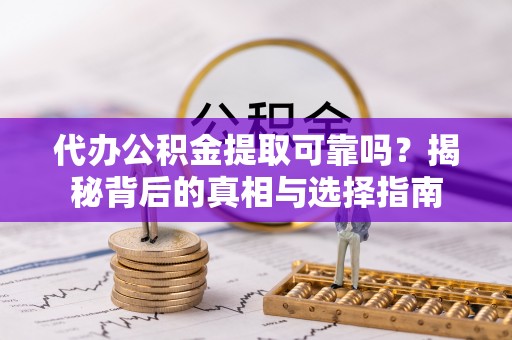 德江代办公积金提取可靠吗？揭秘背后的真相与选择指南