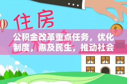 德江公积金改革重点任务，优化制度，惠及民生，推动社会公平发展