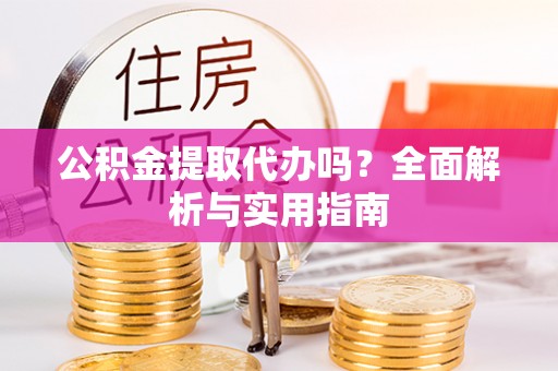 德江公积金提取代办吗？全面解析与实用指南