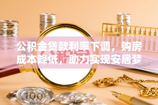 德江公积金贷款利率下调，购房成本降低，助力实现安居梦