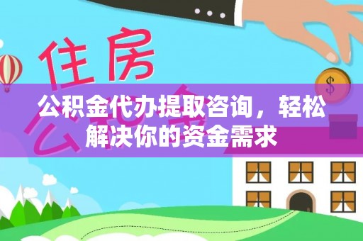 德江公积金代办提取咨询，轻松解决你的资金需求