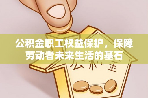 德江公积金职工权益保护，保障劳动者未来生活的基石