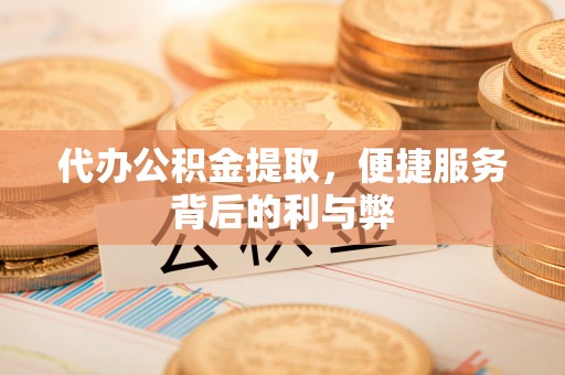德江代办公积金提取，便捷服务背后的利与弊
