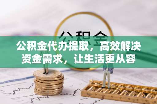 德江公积金代办提取，高效解决资金需求，让生活更从容