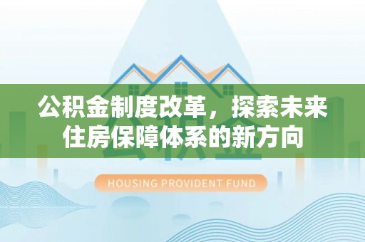 德江公积金制度改革，探索未来住房保障体系的新方向