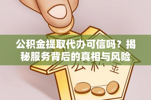 德江公积金提取代办可信吗？揭秘服务背后的真相与风险