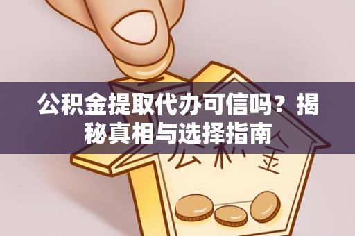 德江公积金提取代办可信吗？揭秘真相与选择指南