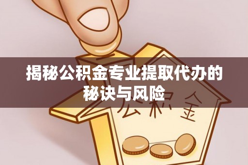 德江揭秘公积金专业提取代办的秘诀与风险