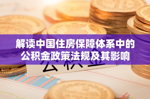 德江解读中国住房保障体系中的公积金政策法规及其影响