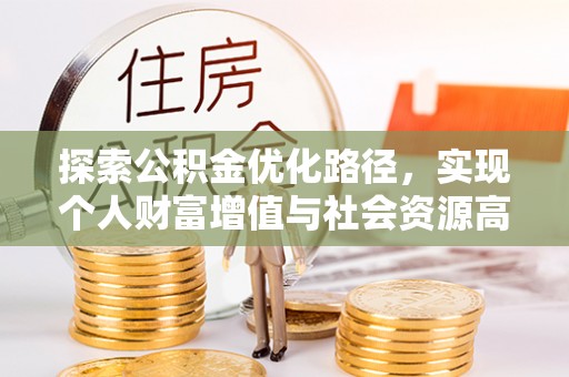德江探索公积金优化路径，实现个人财富增值与社会资源高效配置