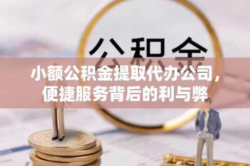 德江小额公积金提取代办公司，便捷服务背后的利与弊