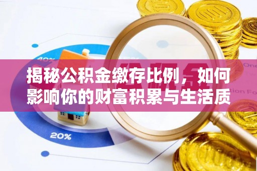 德江揭秘公积金缴存比例，如何影响你的财富积累与生活质量