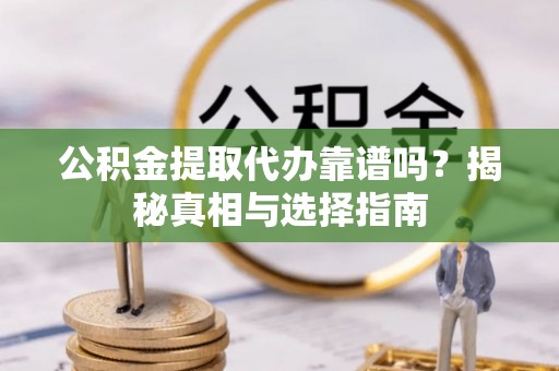 德江公积金提取代办靠谱吗？揭秘真相与选择指南