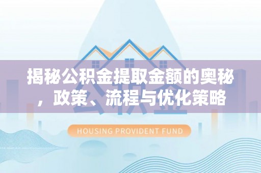 德江揭秘公积金提取金额的奥秘，政策、流程与优化策略