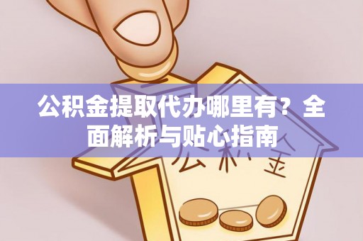 德江公积金提取代办哪里有？全面解析与贴心指南