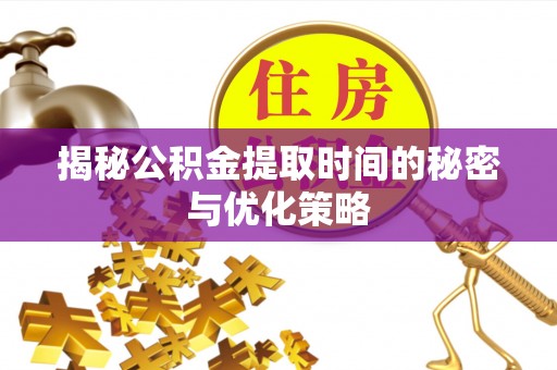 德江揭秘公积金提取时间的秘密与优化策略