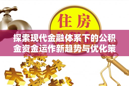 德江探索现代金融体系下的公积金资金运作新趋势与优化策略