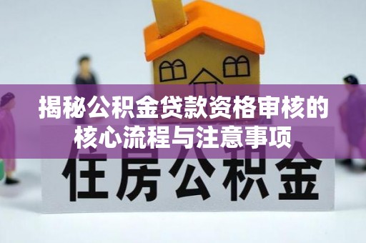德江揭秘公积金贷款资格审核的核心流程与注意事项
