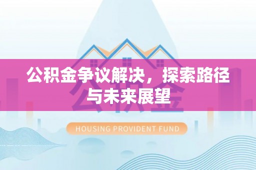 德江公积金争议解决，探索路径与未来展望
