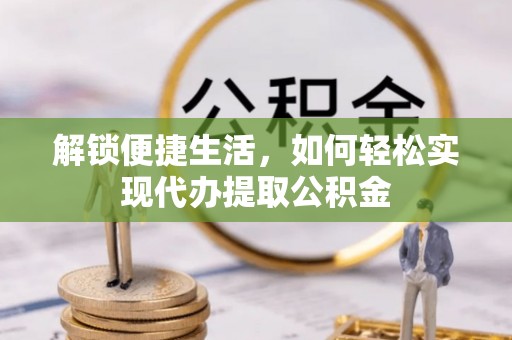 德江解锁便捷生活，如何轻松实现代办提取公积金