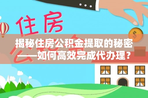 德江揭秘住房公积金提取的秘密——如何高效完成代办理？