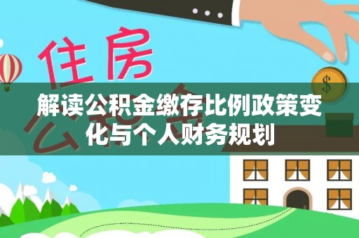 德江解读公积金缴存比例政策变化与个人财务规划