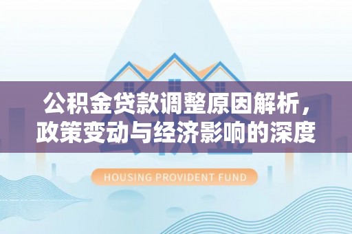 德江公积金贷款调整原因解析，政策变动与经济影响的深度探讨