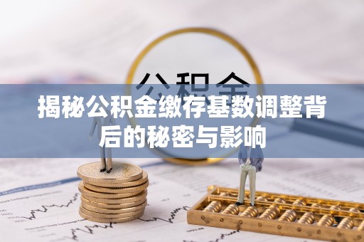 德江揭秘公积金缴存基数调整背后的秘密与影响