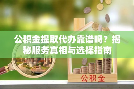 德江公积金提取代办靠谱吗？揭秘服务真相与选择指南