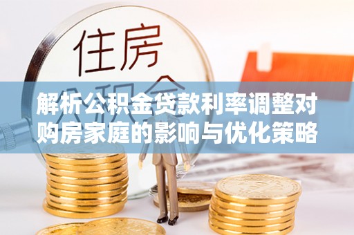 德江解析公积金贷款利率调整对购房家庭的影响与优化策略