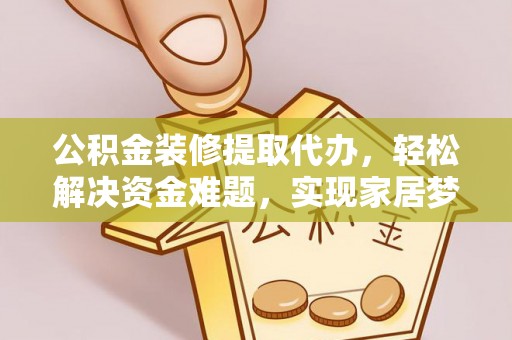 德江公积金装修提取代办，轻松解决资金难题，实现家居梦想
