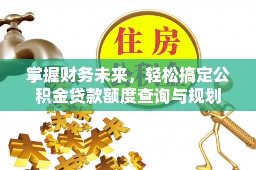 德江掌握财务未来，轻松搞定公积金贷款额度查询与规划