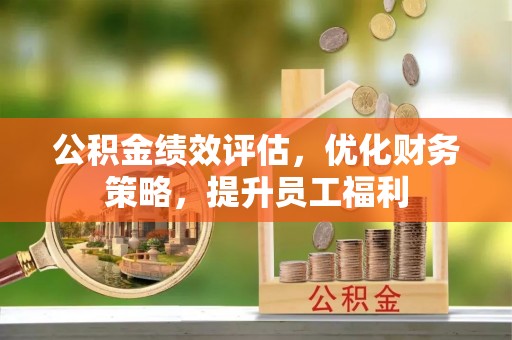 德江公积金绩效评估，优化财务策略，提升员工福利