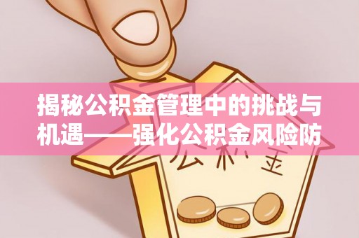 德江揭秘公积金管理中的挑战与机遇——强化公积金风险防控的多维策略