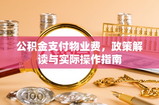 德江公积金支付物业费，政策解读与实际操作指南