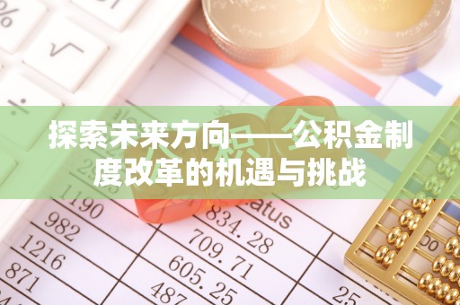 德江探索未来方向——公积金制度改革的机遇与挑战