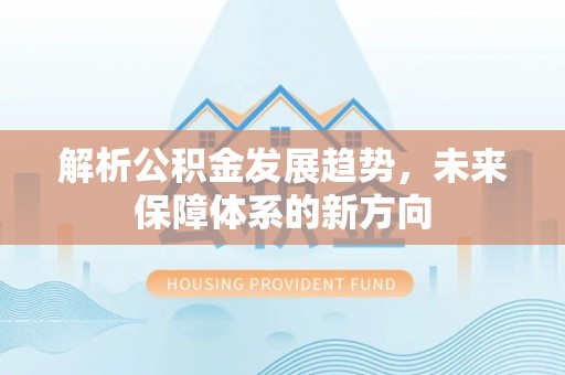 德江解析公积金发展趋势，未来保障体系的新方向