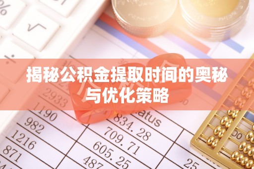 德江揭秘公积金提取时间的奥秘与优化策略