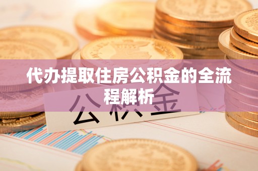 德江代办提取住房公积金的全流程解析