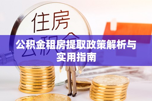 德江公积金租房提取政策解析与实用指南