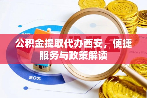 德江公积金提取代办西安，便捷服务与政策解读