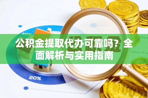 德江公积金提取代办可靠吗？全面解析与实用指南